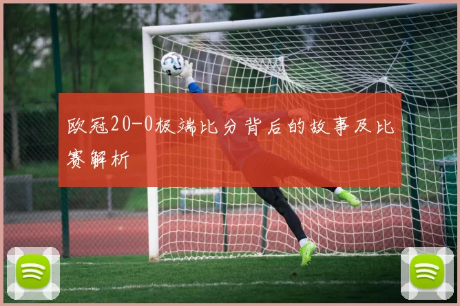 欧冠20-0极端比分背后的故事及比赛解析