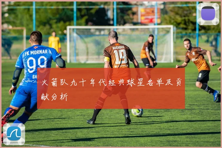 火箭队九十年代经典球星名单及贡献分析