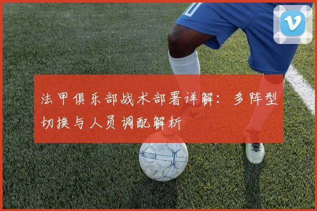 法甲俱乐部战术部署详解：多阵型切换与人员调配解析
