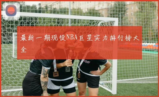 最新一期现役NBA巨星实力排行榜大全