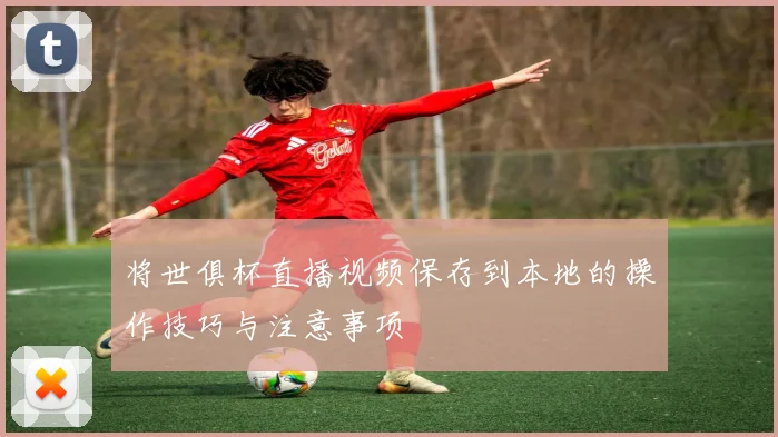 将世俱杯直播视频保存到本地的操作技巧与注意事项