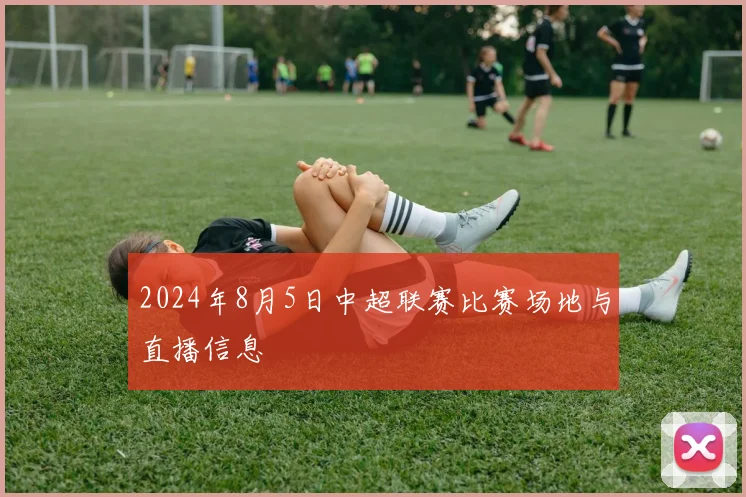 2024年8月5日中超联赛比赛场地与直播信息