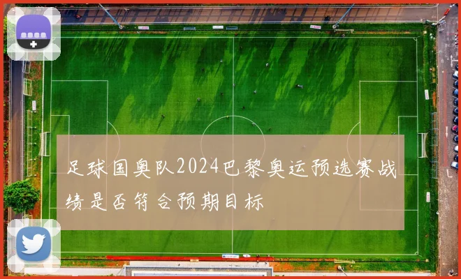 足球国奥队2024巴黎奥运预选赛战绩是否符合预期目标