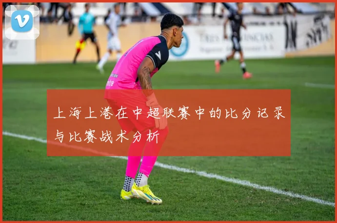 上海上港在中超联赛中的比分记录与比赛战术分析