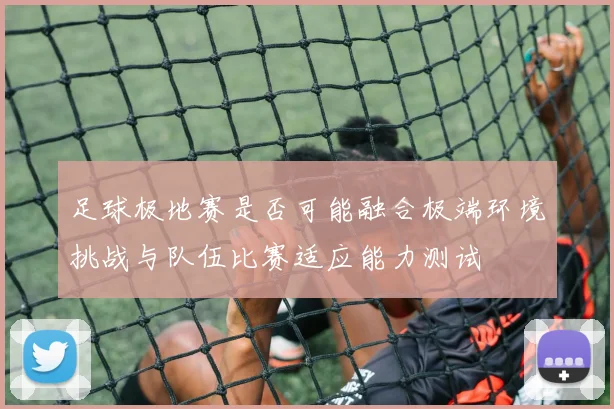 足球极地赛是否可能融合极端环境挑战与队伍比赛适应能力测试