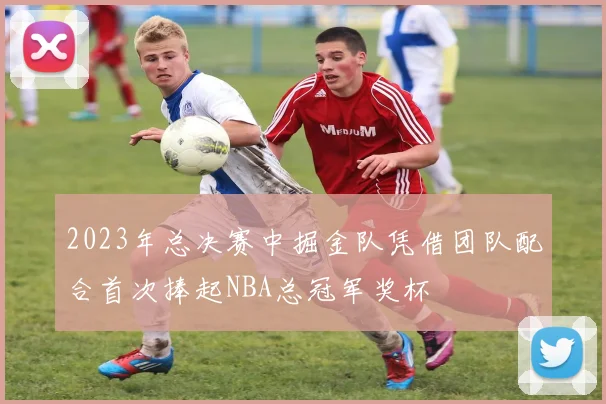 2023年总决赛中掘金队凭借团队配合首次捧起NBA总冠军奖杯