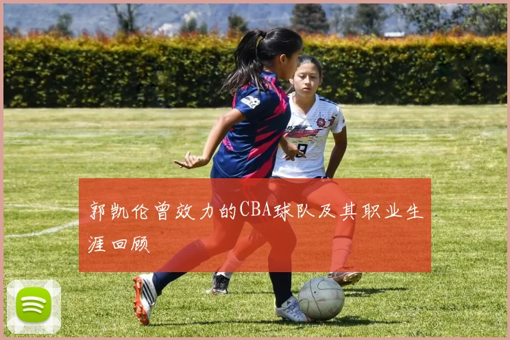 郭凯伦曾效力的CBA球队及其职业生涯回顾