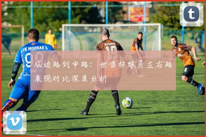 从边路到中路：世俱杯球员左右路表现对比深度分析